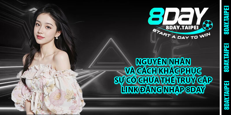Nguyên nhân và cách khắc phục sự cố chưa thể truy cập link đăng nhập 8day 