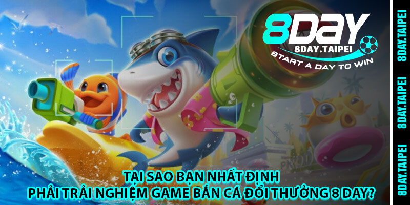 Tại sao bạn nhất định phải trải nghiệm game bắn cá đổi thưởng 8 day? 